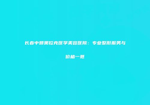 长春中妍奥拉克医学美容医院：专业整形服务与价格一览
