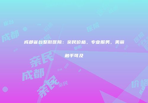 成都雀台整形医院：亲民价格，专业服务，美丽触手可及