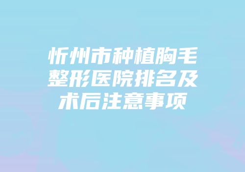 忻州市种植胸毛整形医院排名及术后注意事项