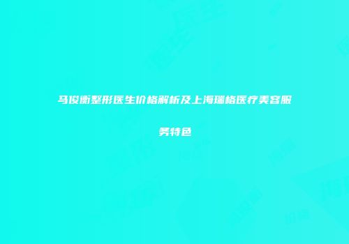 马俊衡整形医生价格解析及上海瑞格医疗美容服务特色