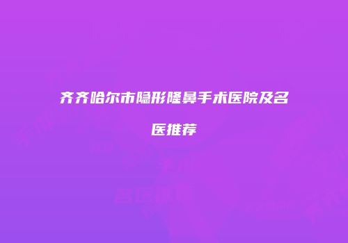 齐齐哈尔市隐形隆鼻手术医院及名医推荐