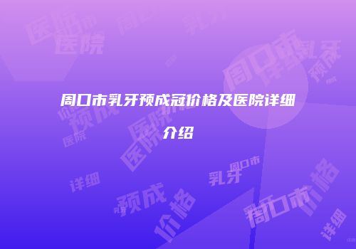 周口市乳牙预成冠价格及医院详细介绍