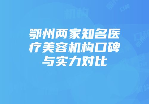鄂州两家知名医疗美容机构口碑与实力对比