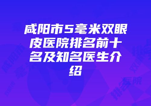 咸阳市5毫米双眼皮医院排名前十名及知名医生介绍