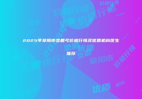 2025年阜阳市垫眉弓价格行情及优质机构医生推荐