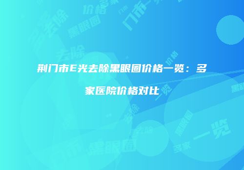 荆门市E光去除黑眼圈价格一览：多家医院价格对比