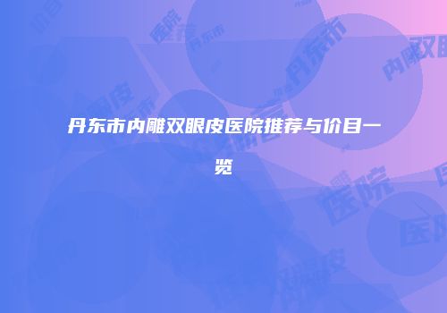 丹东市内雕双眼皮医院推荐与价目一览