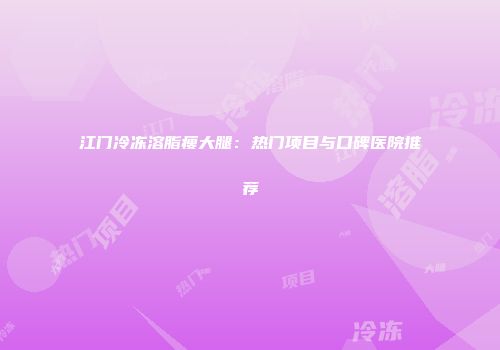 江门冷冻溶脂瘦大腿:热门项目与口碑医院推荐