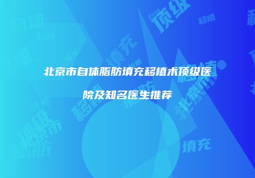北京市自体脂肪填充移植术顶级医院及知名医生推荐