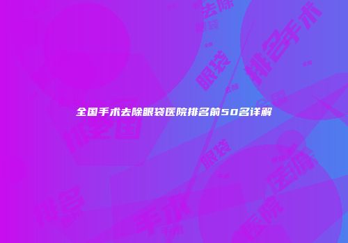 全国手术去除眼袋医院排名前50名详解