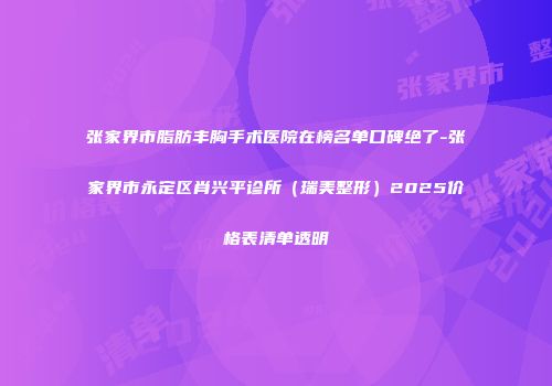 张家界市脂肪丰胸手术医院在榜名单口碑绝了-张家界市永定区肖兴平诊所（瑞美整形）2025价格表清单透明
