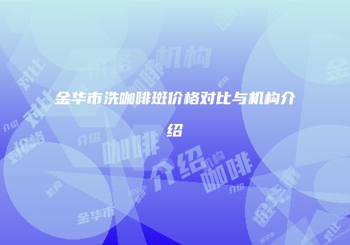 金华市洗咖啡斑价格对比与机构介绍