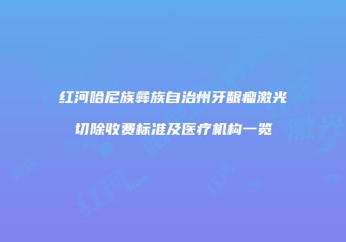 红河哈尼族彝族自治州牙龈瘤激光切除收费标准及医疗机构一览