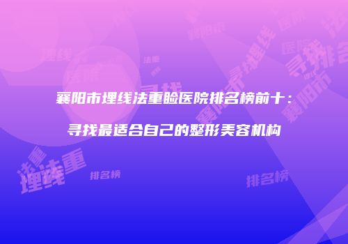 襄阳市埋线法重睑医院排名榜前十:寻找最适合自己的整形美容机构