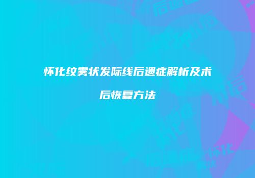 怀化纹雾状发际线后遗症解析及术后恢复方法