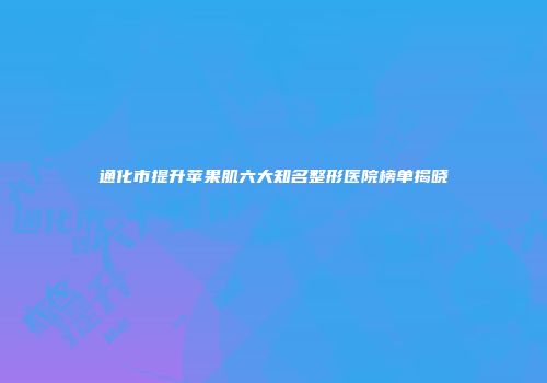 通化市提升苹果肌六大知名整形医院榜单揭晓