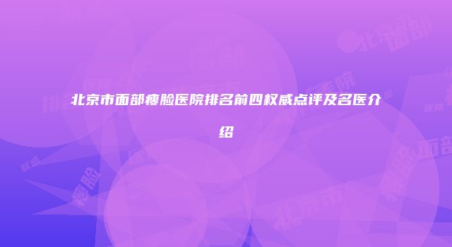 北京市面部瘦脸医院排名前四权威点评及名医介绍