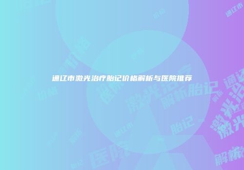 通辽市激光治疗胎记价格解析与医院推荐