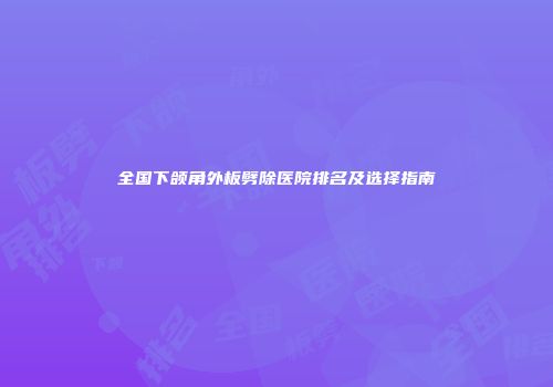 全国下颌角外板劈除医院排名及选择指南