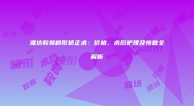 潍坊鞍鼻畸形矫正术：价格、术后护理及恢复全解析