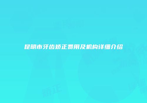 昆明市牙齿矫正费用及机构详细介绍
