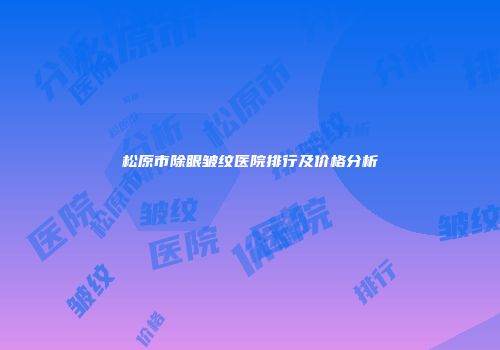 松原市除眼皱纹医院排行及价格分析
