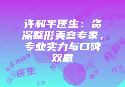 许和平医生：资深整形美容专家，专业实力与口碑双赢