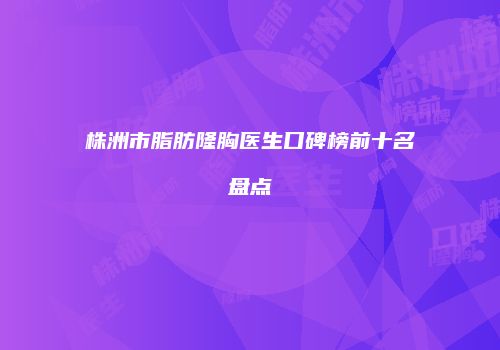 株洲市脂肪隆胸医生口碑榜前十名盘点