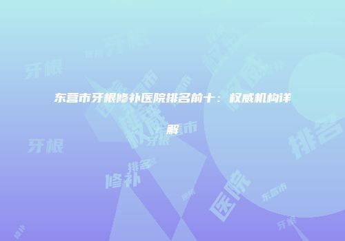 东营市牙根修补医院排名前十：权威机构详解