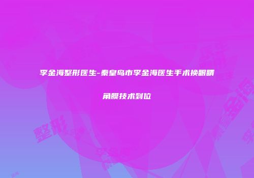 李金海整形医生-秦皇岛市李金海医生手术换眼睛角膜技术到位
