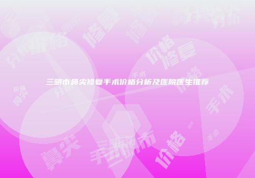 三明市鼻尖修复手术价格分析及医院医生推荐