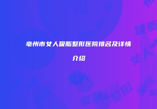 亳州市女人吸脂整形医院排名及详情介绍