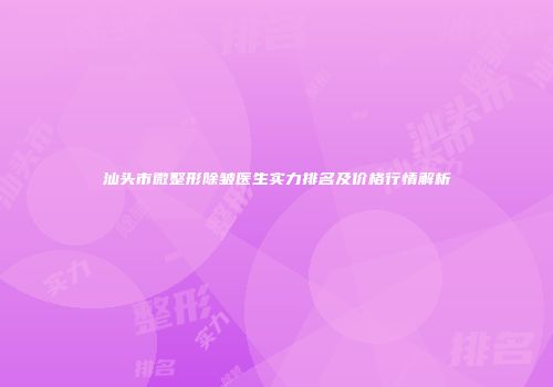 汕头市微整形除皱医生实力排名及价格行情解析
