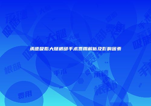 承德吸脂大腿根部手术费用解析及影响因素