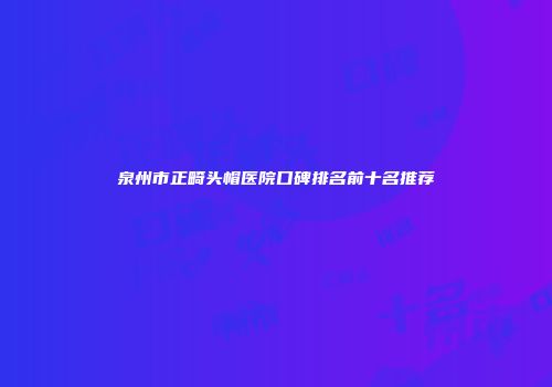 泉州市正畸头帽医院口碑排名前十名推荐