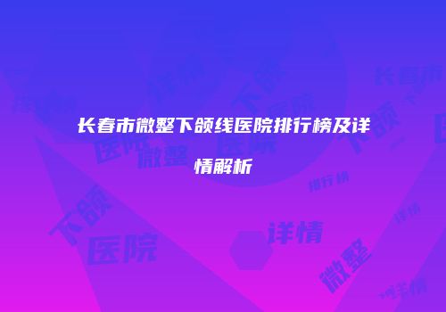 长春市微整下颌线医院排行榜及详情解析
