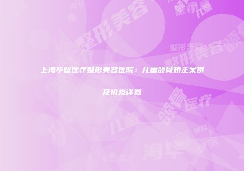 上海华晋医疗整形美容医院：儿童颌骨矫正案例及价格详览