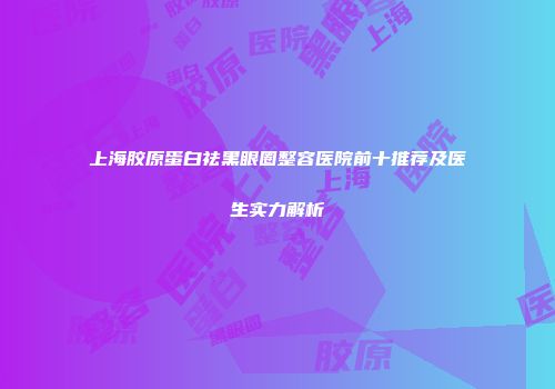 上海胶原蛋白祛黑眼圈整容医院前十推荐及医生实力解析