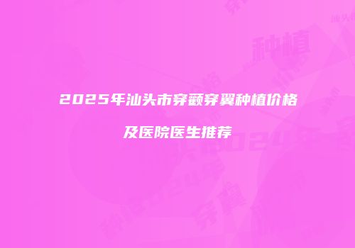 2025年汕头市穿颧穿翼种植价格及医院医生推荐