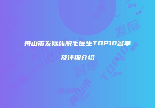 舟山市发际线脱毛医生TOP10名单及详细介绍
