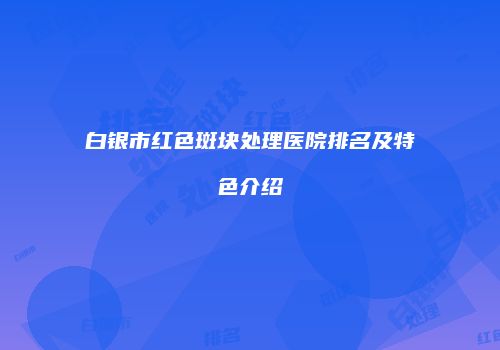 白银市红色斑块处理医院排名及特色介绍