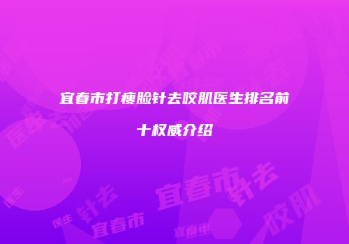 宜春市打瘦脸针去咬肌医生排名前十权威介绍