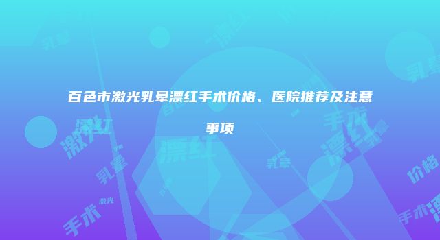 百色市激光乳晕漂红手术价格、医院推荐及注意事项