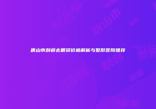 唐山市刮痧去眼袋价格解析与整形医院推荐