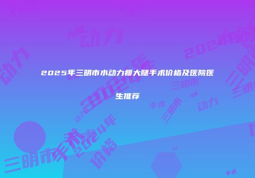 2025年三明市水动力瘦大腿手术价格及医院医生推荐