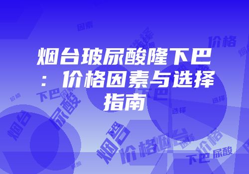 烟台玻尿酸隆下巴：价格因素与选择指南