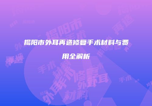 揭阳市外耳再造修复手术材料与费用全解析