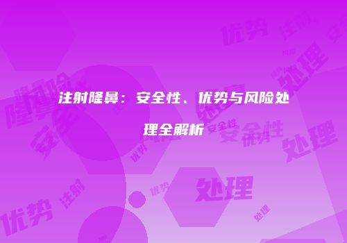 注射隆鼻：安全性、优势与风险处理全解析