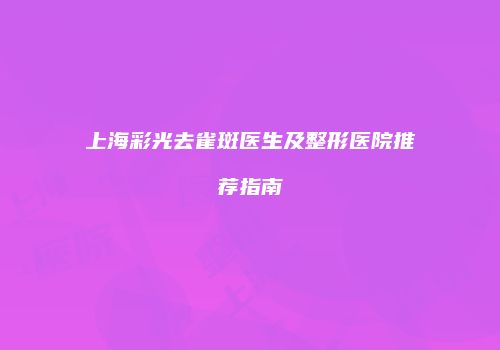 上海彩光去雀斑医生及整形医院推荐指南