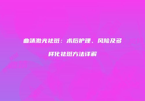 曲靖激光祛斑：术后护理、风险及多样化祛斑方法详解